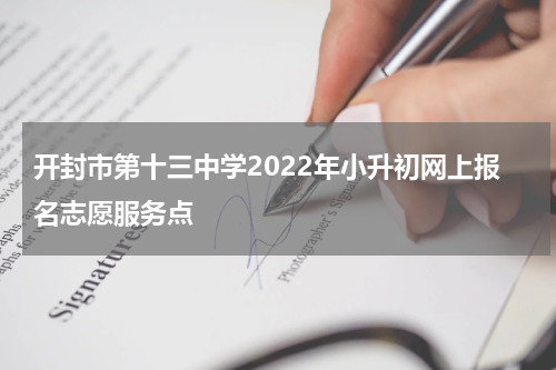 开封市第十三中学2022年小升初网上报名志愿服务点