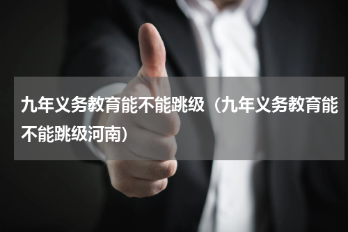 九年义务教育能不能跳级(九年义务教育能不能跳级河南)