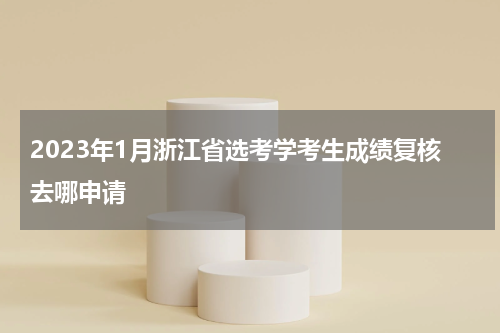 2023年1月浙江省选考学考生成绩复核去哪申请