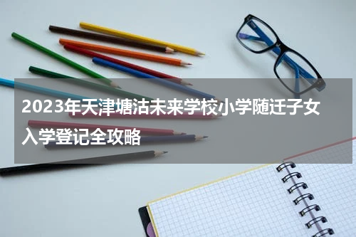 2023年天津塘沽未来学校小学随迁子女入学登记全攻略