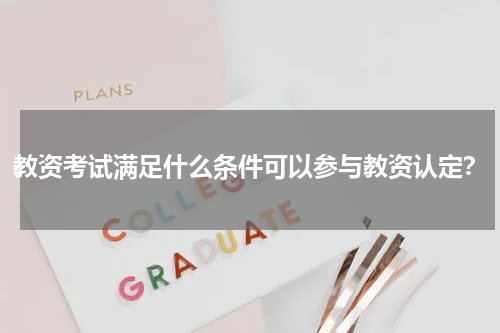 教资考试满足什么条件可以参与教资认定？