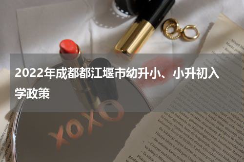 2022年成都都江堰市幼升小、小升初入学政策