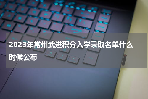 2023年常州武进积分入学录取名单什么时候公布