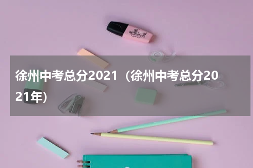 徐州中考总分2021（徐州中考总分2021年）