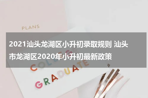 2021汕头龙湖区小升初录取规则 汕头市龙湖区2020年小升初最新政策