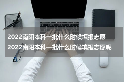 2022南阳本科一批什么时候填报志愿 2022南阳本科一批什么时候填报志愿呢