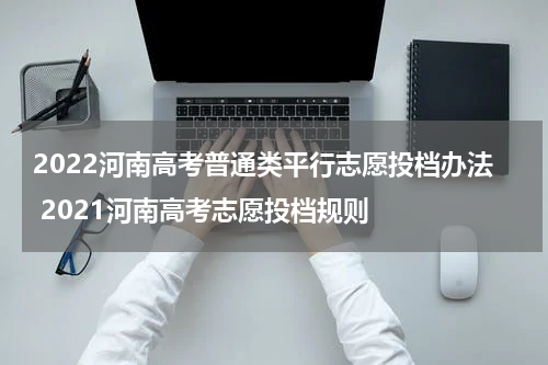 2022河南高考普通类平行志愿投档办法 2021河南高考志愿投档规则