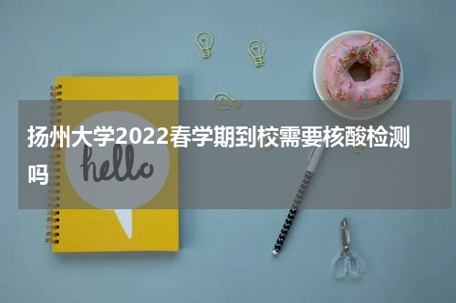 扬州大学2022春学期到校需要核酸检测吗