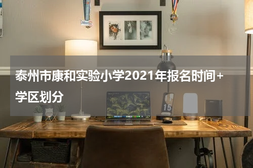 泰州市康和实验小学2021年报名时间+学区划分