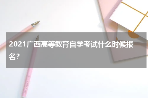 2021广西高等教育自学考试什么时候报名?