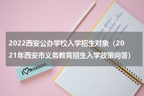 2022西安公办学校入学招生对象(2021年西安市义务教育招生入学政策问答)