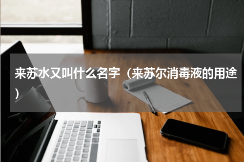 来苏水又叫什么名字(来苏尔消毒液的用途)