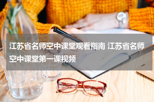 江苏省名师空中课堂观看指南 江苏省名师空中课堂第一课视频