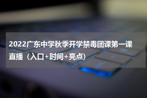 2022广东中学秋季开学禁毒团课第一课直播(入口+时间+亮点)