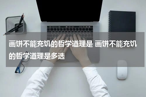 画饼不能充饥的哲学道理是 画饼不能充饥的哲学道理是多选