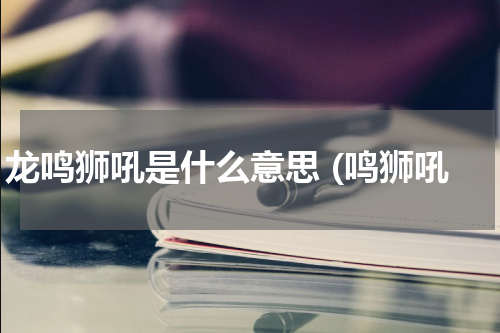 龙鸣狮吼是什么意思 (鸣狮吼