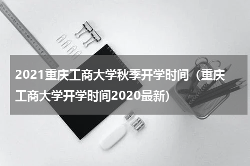 2021重庆工商大学秋季开学时间（重庆工商大学开学时间2020最新）