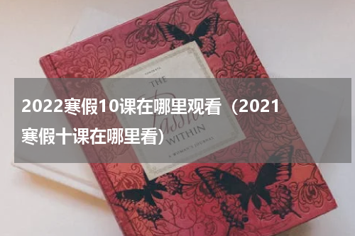 2022寒假10课在哪里观看（2021寒假十课在哪里看）