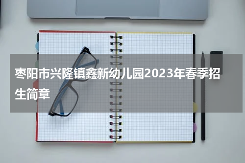 枣阳市兴隆镇鑫新幼儿园2023年春季招生简章
