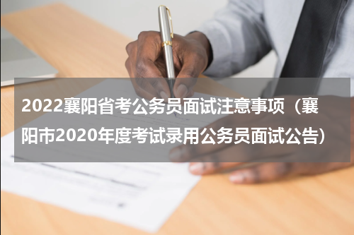 2022襄阳省考公务员面试注意事项（襄阳市2020年度考试录用公务员面试公告）