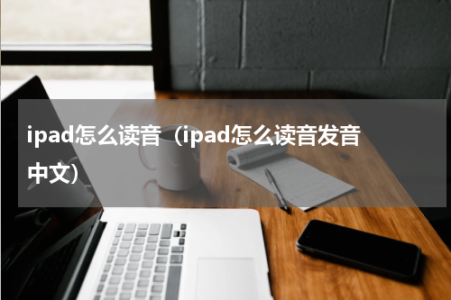 ipad怎么读音（ipad怎么读音发音中文）