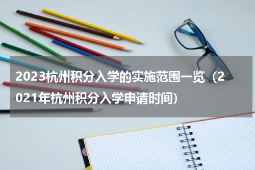 2023杭州积分入学的实施范围一览（2021年杭州积分入学申请时间）