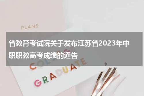 省教育考试院关于发布江苏省2023年中职职教高考成绩的通告