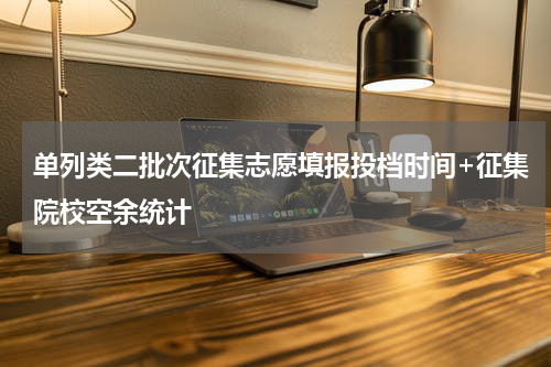 单列类二批次征集志愿填报投档时间+征集院校空余统计