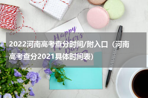 2022河南高考查分时间/附入口(河南高考查分2021具体时间表)