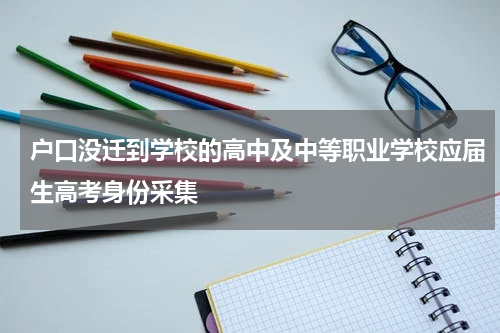 户口没迁到学校的高中及中等职业学校应届生高考身份采集