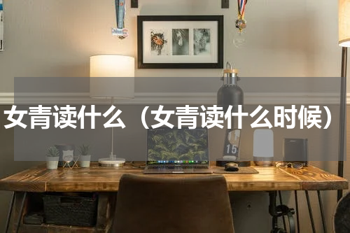 女青读什么（女青读什么时候）