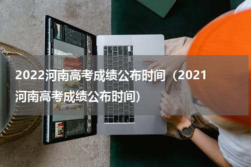 2022河南高考成绩公布时间（2021河南高考成绩公布时间）