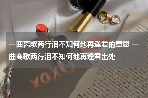 一曲离歌两行泪不知何地再逢君的意思 一曲离歌两行泪不知何地再逢君出处