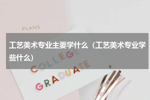 工艺美术专业主要学什么（工艺美术专业学些什么）