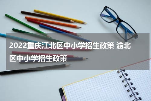 2022重庆江北区中小学招生政策 渝北区中小学招生政策