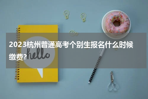 2023杭州普通高考个别生报名什么时候缴费？