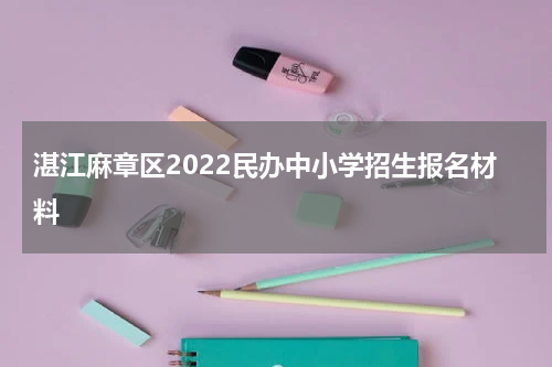 湛江麻章区2022民办中小学招生报名材料