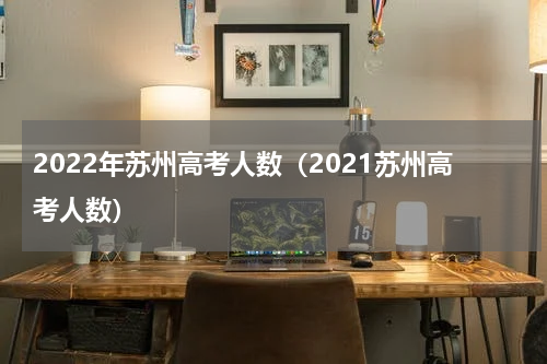 2022年苏州高考人数(2021苏州高考人数)