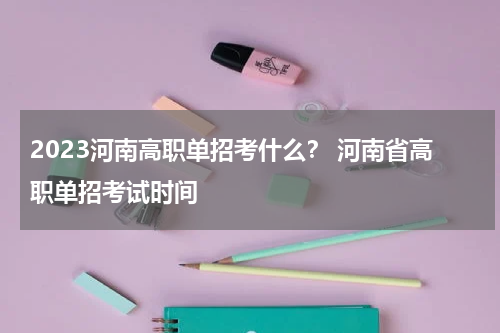 2023河南高职单招考什么？ 河南省高职单招考试时间