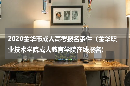 2020金华市成人高考报名条件（金华职业技术学院成人教育学院在线报名）
