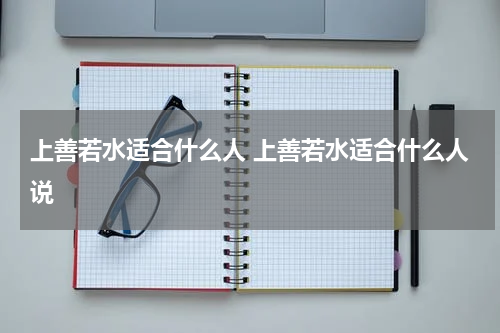 上善若水适合什么人 上善若水适合什么人说