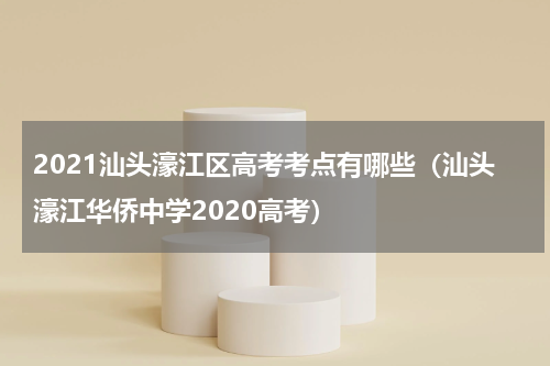 2021汕头濠江区高考考点有哪些(汕头濠江华侨中学2020高考)