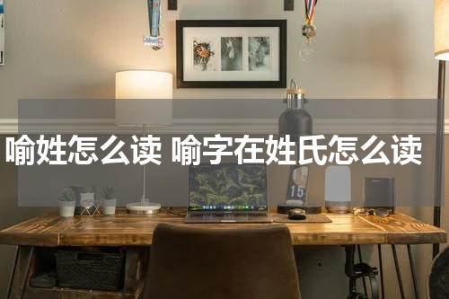 喻姓怎么读 喻字在姓氏怎么读