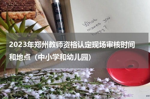 2023年郑州教师资格认定现场审核时间和地点(中小学和幼儿园)