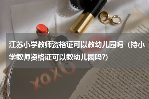 江苏小学教师资格证可以教幼儿园吗（持小学教师资格证可以教幼儿园吗?）