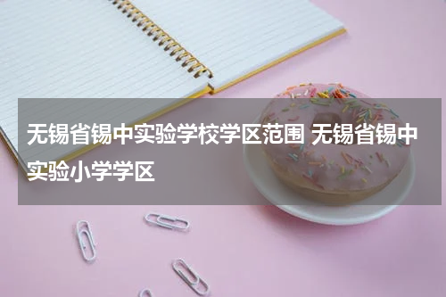 无锡省锡中实验学校学区范围 无锡省锡中实验小学学区