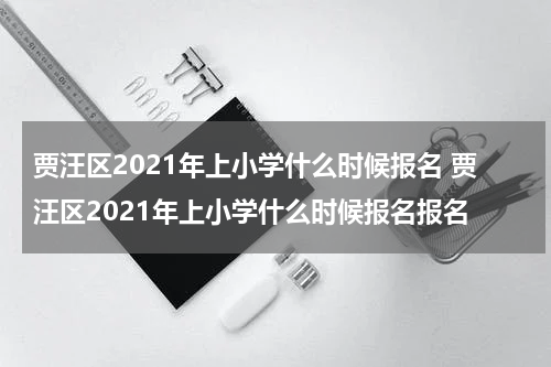 贾汪区2021年上小学什么时候报名 贾汪区2021年上小学什么时候报名报名