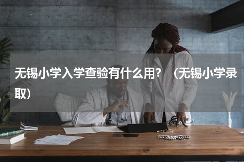 无锡小学入学查验有什么用？（无锡小学录取）
