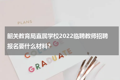 韶关教育局直属学校2022临聘教师招聘报名要什么材料?