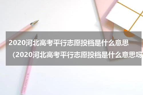 2020河北高考平行志愿投档是什么意思（2020河北高考平行志愿投档是什么意思呀）